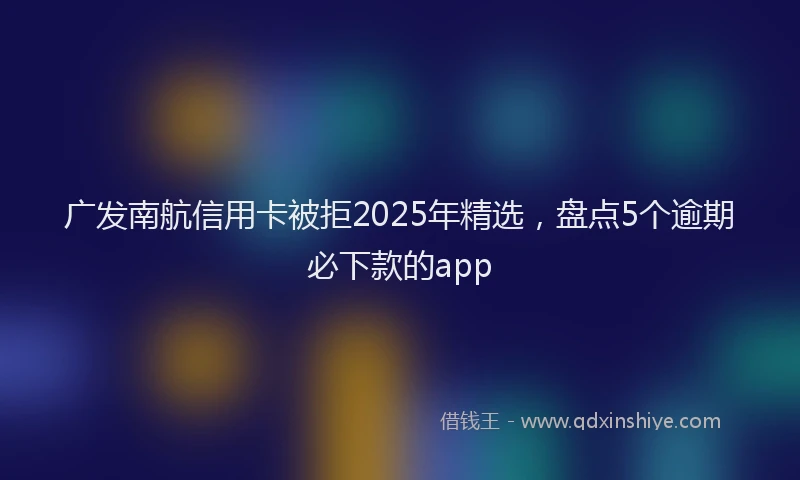 广发南航信用卡被拒2025年精选，盘点5个逾期必下款的app