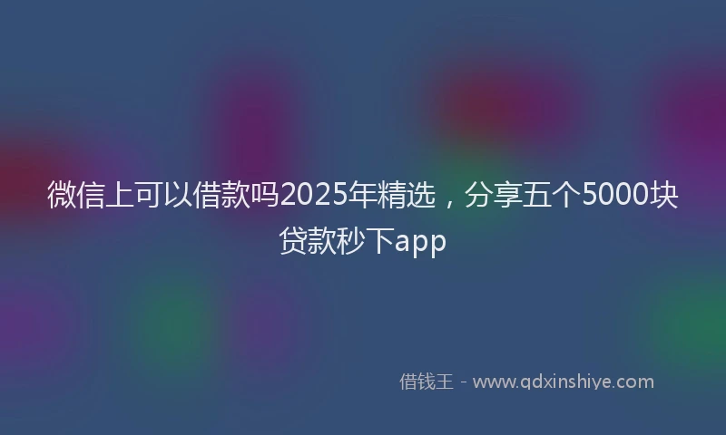 微信上可以借款吗2025年精选，分享五个5000块贷款秒下app