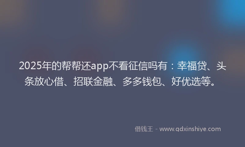 2025年的帮帮还app不看征信吗有：幸福贷、头条放心借、招联金融、多多钱包、好优选等。
