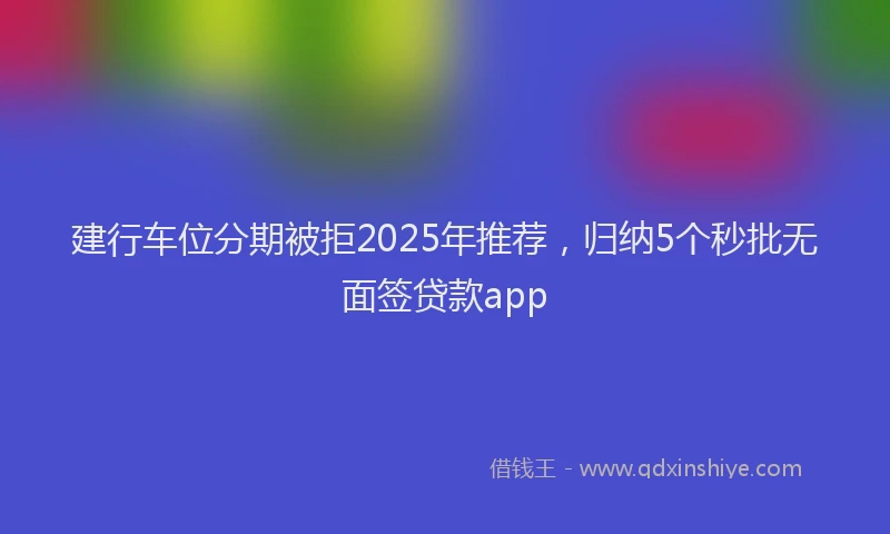 建行车位分期被拒2025年推荐，归纳5个秒批无面签贷款app