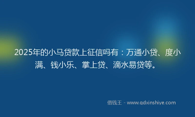 2025年的小马贷款上征信吗有：万通小贷、度小满、钱小乐、掌上贷、滴水易贷等。