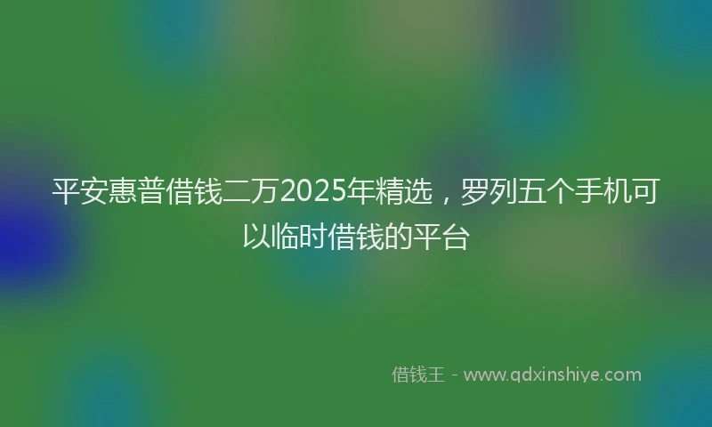 平安惠普借钱二万2025年精选，罗列五个手机可以临时借钱的平台
