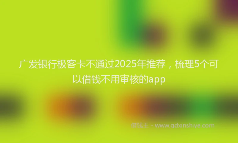 广发银行极客卡不通过2025年推荐，梳理5个可以借钱不用审核的app