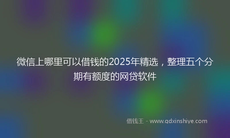 微信上哪里可以借钱的2025年精选，整理五个分期有额度的网贷软件