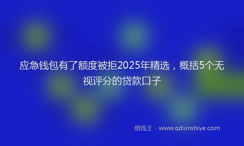 应急钱包有了额度被拒2025年精选，概括5个无视评分的贷款口子