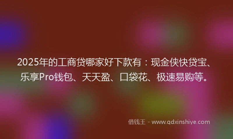 2025年的工商贷哪家好下款有：现金侠快贷宝、乐享Pro钱包、天天盈、口袋花、极速易购等。