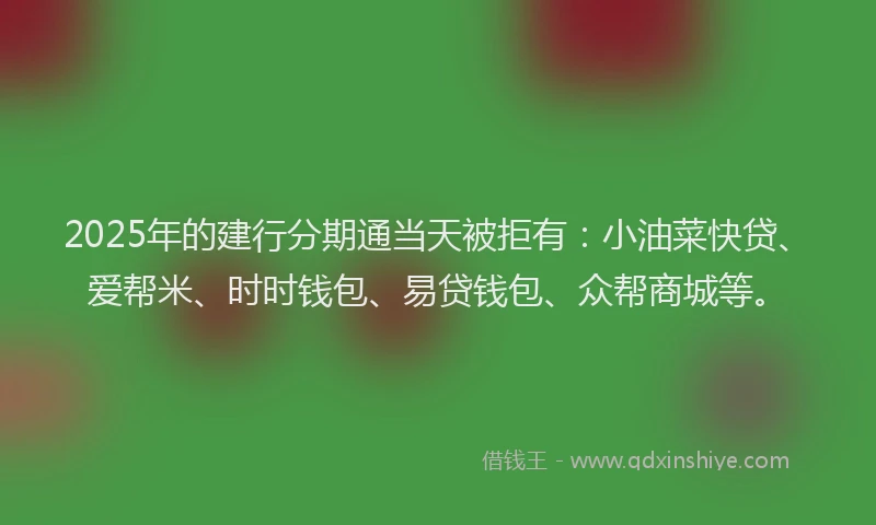 2025年的建行分期通当天被拒有：小油菜快贷、爱帮米、时时钱包、易贷钱包、众帮商城等。