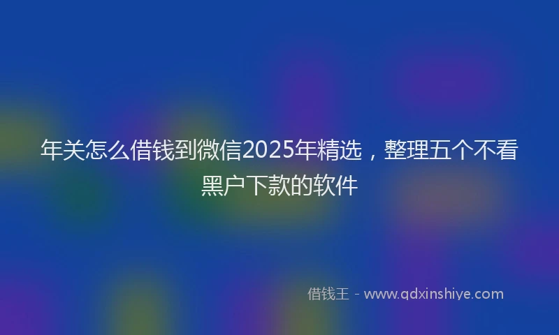 年关怎么借钱到微信2025年精选，整理五个不看黑户下款的软件