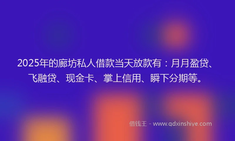 2025年的廊坊私人借款当天放款有：月月盈贷、飞融贷、现金卡、掌上信用、瞬下分期等。