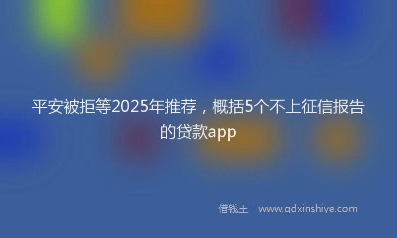 平安被拒等2025年推荐，概括5个不上征信报告的贷款app