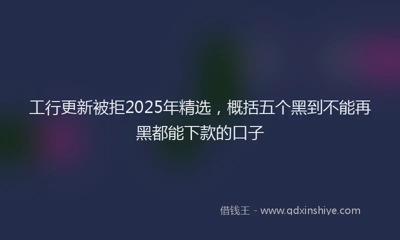 工行更新被拒2025年精选，概括五个黑到不能再黑都能下款的口子