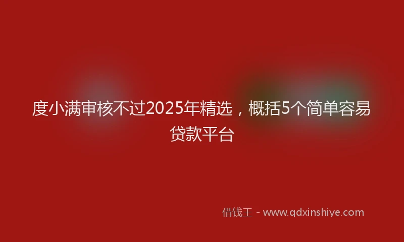 度小满审核不过2025年精选，概括5个简单容易贷款平台