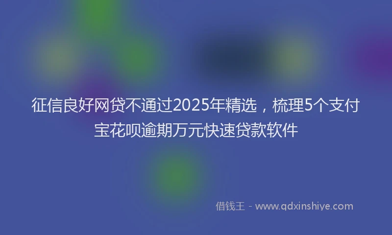 征信良好网贷不通过2025年精选，梳理5个支付宝花呗逾期万元快速贷款软件