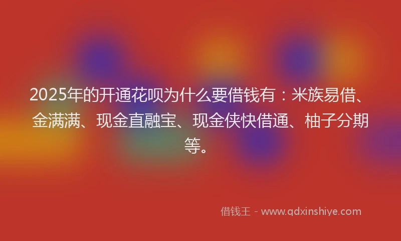 2025年的开通花呗为什么要借钱有：米族易借、金满满、现金直融宝、现金侠快借通、柚子分期等。