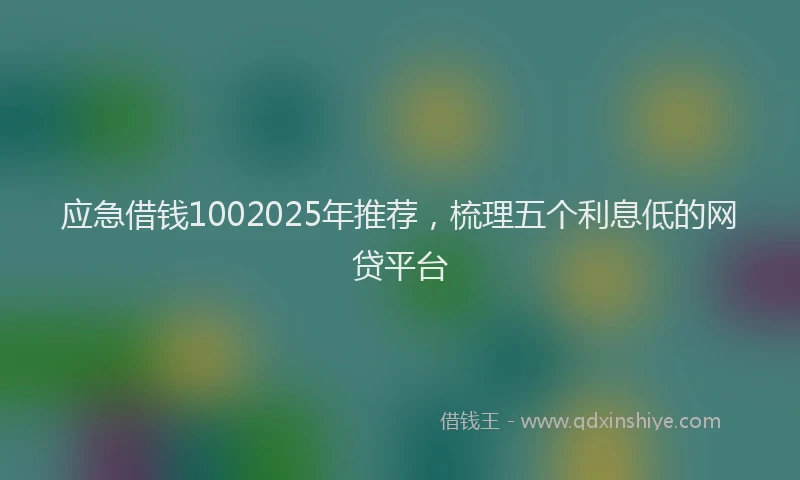 应急借钱1002025年推荐，梳理五个利息低的网贷平台