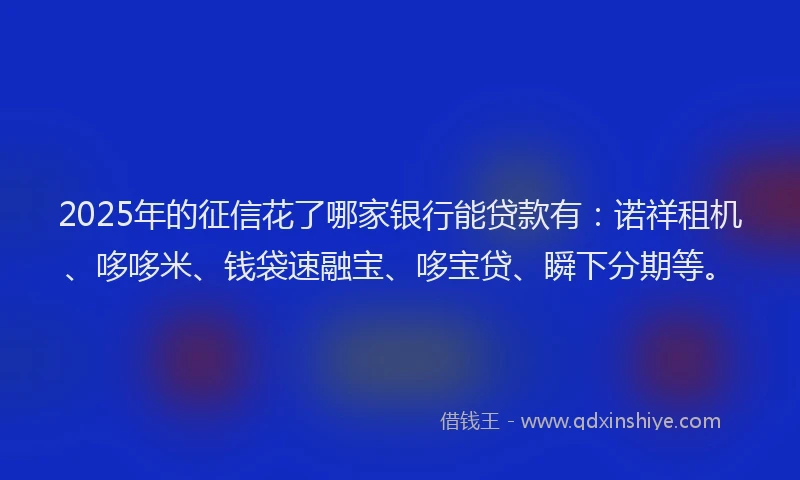 2025年的征信花了哪家银行能贷款有：诺祥租机、哆哆米、钱袋速融宝、哆宝贷、瞬下分期等。