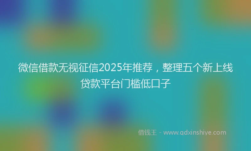 微信借款无视征信2025年推荐，整理五个新上线贷款平台门槛低口子
