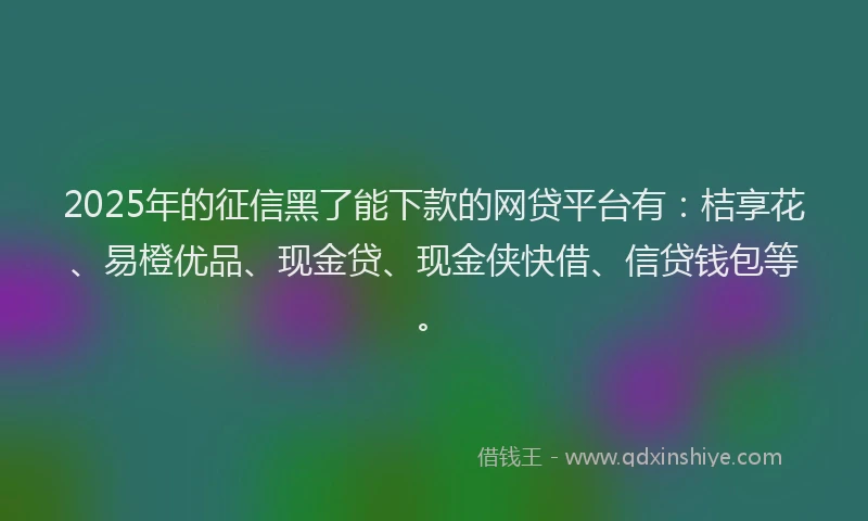 2025年的征信黑了能下款的网贷平台有：桔享花、易橙优品、现金贷、现金侠快借、信贷钱包等。