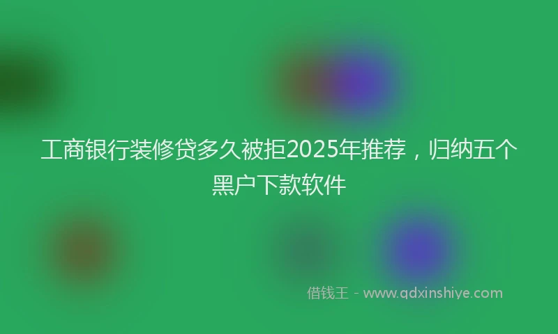 工商银行装修贷多久被拒2025年推荐，归纳五个黑户下款软件