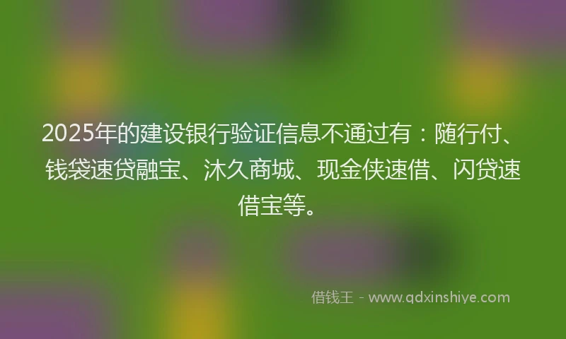2025年的建设银行验证信息不通过有：随行付、钱袋速贷融宝、沐久商城、现金侠速借、闪贷速借宝等。