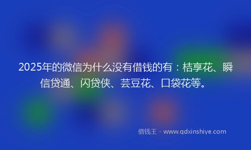 2025年的微信为什么没有借钱的有：桔享花、瞬信贷通、闪贷侠、芸豆花、口袋花等。