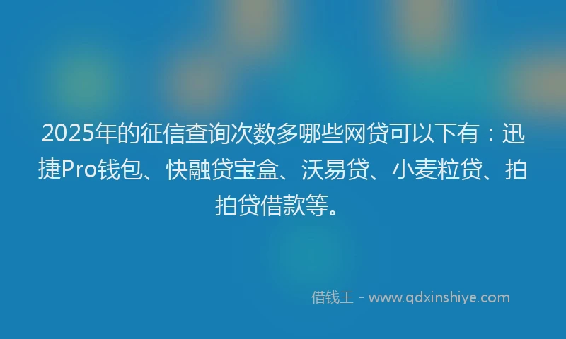 2025年的征信查询次数多哪些网贷可以下有：迅捷Pro钱包、快融贷宝盒、沃易贷、小麦粒贷、拍拍贷借款等。