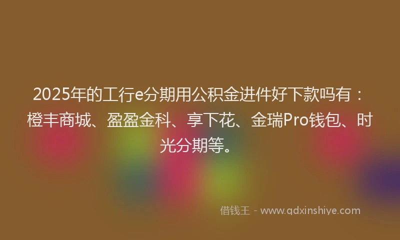 2025年的工行e分期用公积金进件好下款吗有：橙丰商城、盈盈金科、享下花、金瑞Pro钱包、时光分期等。