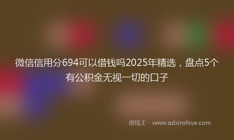 微信信用分694可以借钱吗2025年精选，盘点5个有公积金无视一切的口子