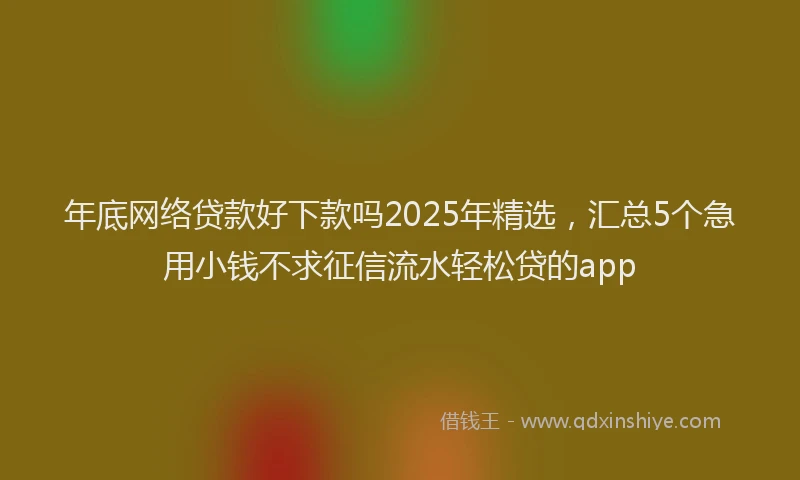 年底网络贷款好下款吗2025年精选，汇总5个急用小钱不求征信流水轻松贷的app