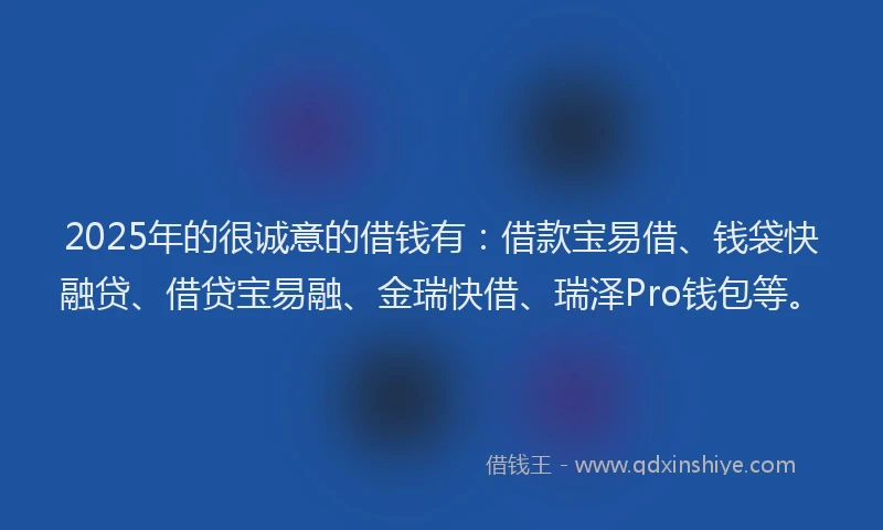 2025年的很诚意的借钱有：借款宝易借、钱袋快融贷、借贷宝易融、金瑞快借、瑞泽Pro钱包等。