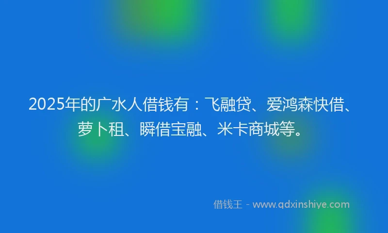 2025年的广水人借钱有：飞融贷、爱鸿森快借、萝卜租、瞬借宝融、米卡商城等。