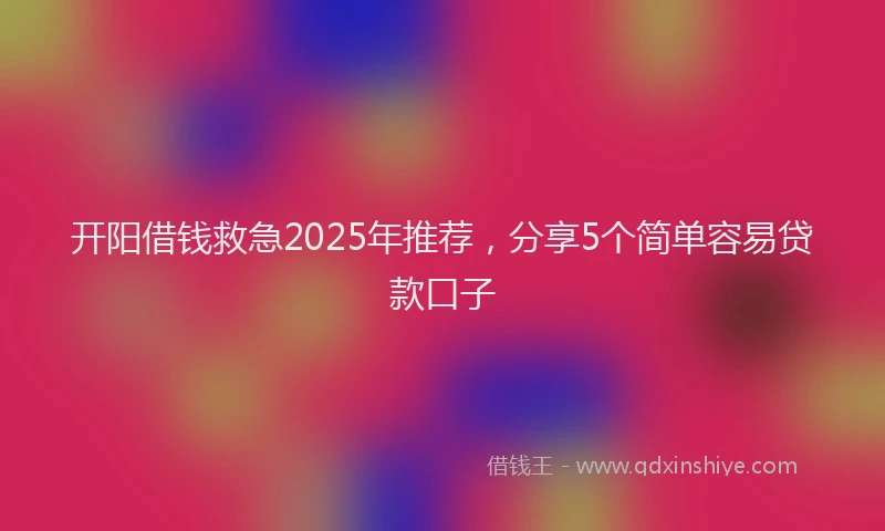 开阳借钱救急2025年推荐，分享5个简单容易贷款口子