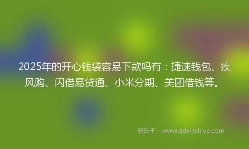 2025年的开心钱袋容易下款吗有：捷速钱包、疾风购、闪借易贷通、小米分期、美团借钱等。