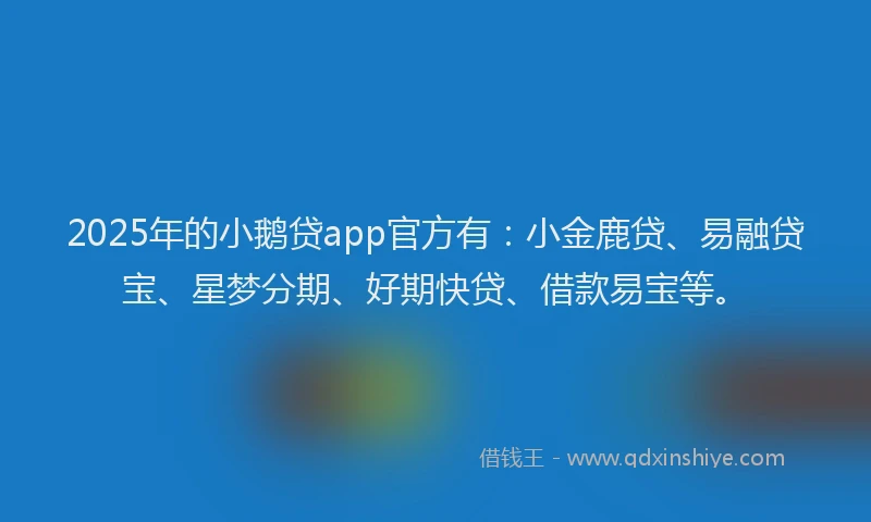 2025年的小鹅贷app官方有：小金鹿贷、易融贷宝、星梦分期、好期快贷、借款易宝等。