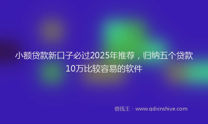 小额贷款新口子必过2025年推荐，归纳五个贷款10万比较容易的软件