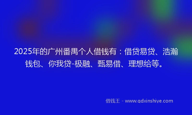 2025年的广州番禺个人借钱有：借贷易贷、浩瀚钱包、你我贷-极融、甄易借、理想给等。