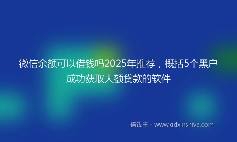 微信余额可以借钱吗2025年推荐，概括5个黑户成功获取大额贷款的软件