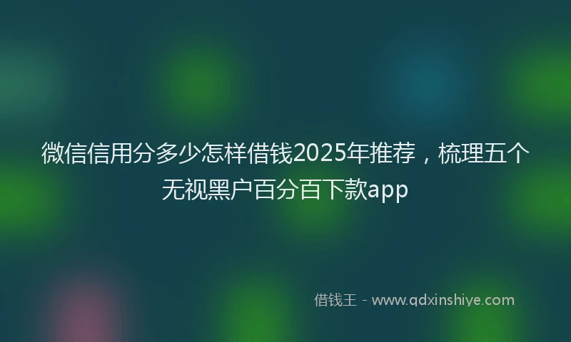 微信信用分多少怎样借钱2025年推荐，梳理五个无视黑户百分百下款app