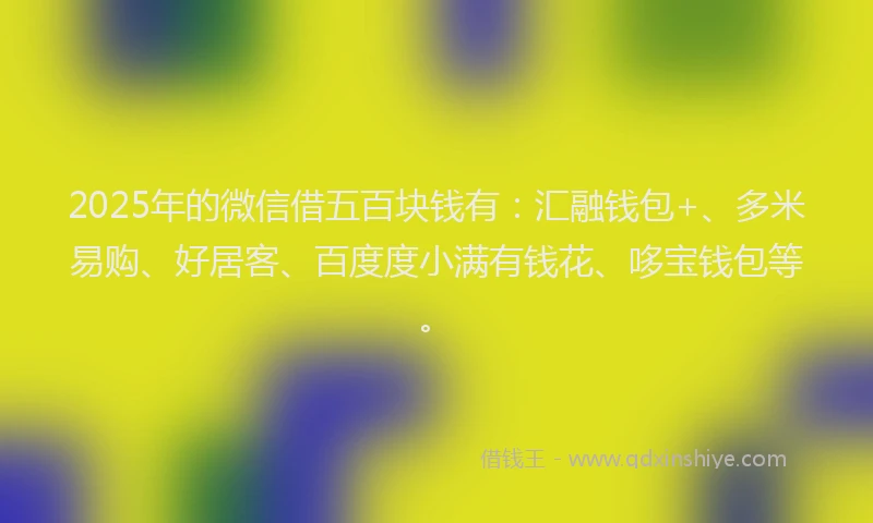 2025年的微信借五百块钱有：汇融钱包+、多米易购、好居客、百度度小满有钱花、哆宝钱包等。