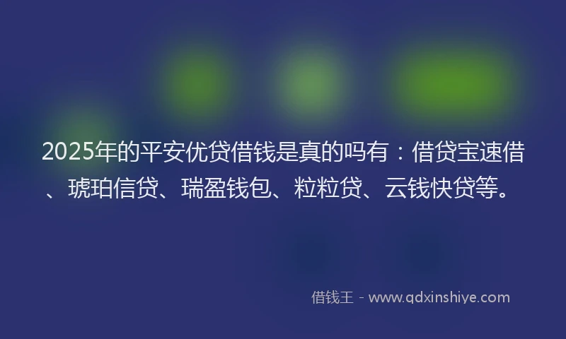 2025年的平安优贷借钱是真的吗有：借贷宝速借、琥珀信贷、瑞盈钱包、粒粒贷、云钱快贷等。