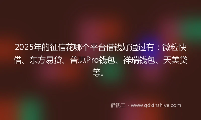 2025年的征信花哪个平台借钱好通过有：微粒快借、东方易贷、普惠Pro钱包、祥瑞钱包、天美贷等。
