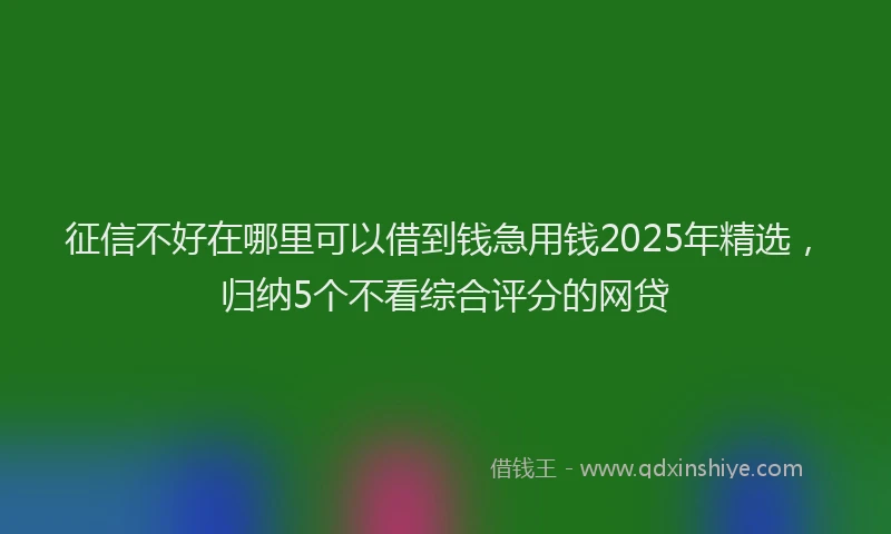 征信不好在哪里可以借到钱急用钱2025年精选，归纳5个不看综合评分的网贷