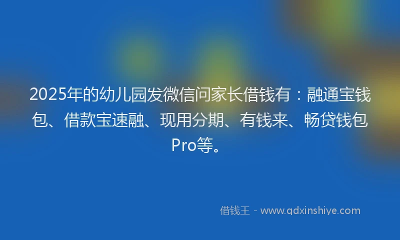 2025年的幼儿园发微信问家长借钱有：融通宝钱包、借款宝速融、现用分期、有钱来、畅贷钱包Pro等。