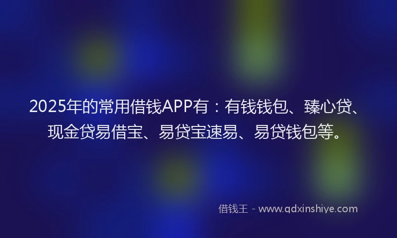 2025年的常用借钱APP有：有钱钱包、臻心贷、现金贷易借宝、易贷宝速易、易贷钱包等。