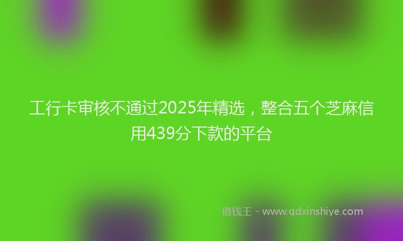 工行卡审核不通过2025年精选，整合五个芝麻信用439分下款的平台