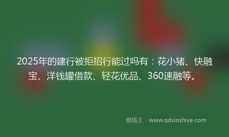 2025年的建行被拒招行能过吗有：花小猪、快融宝、洋钱罐借款、轻花优品、360速融等。