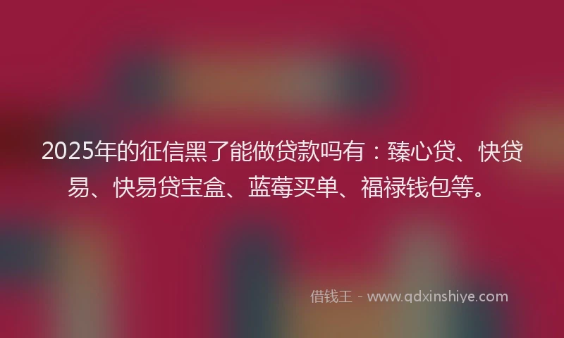 2025年的征信黑了能做贷款吗有：臻心贷、快贷易、快易贷宝盒、蓝莓买单、福禄钱包等。