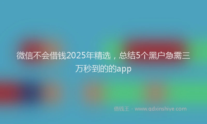 微信不会借钱2025年精选，总结5个黑户急需三万秒到的的app
