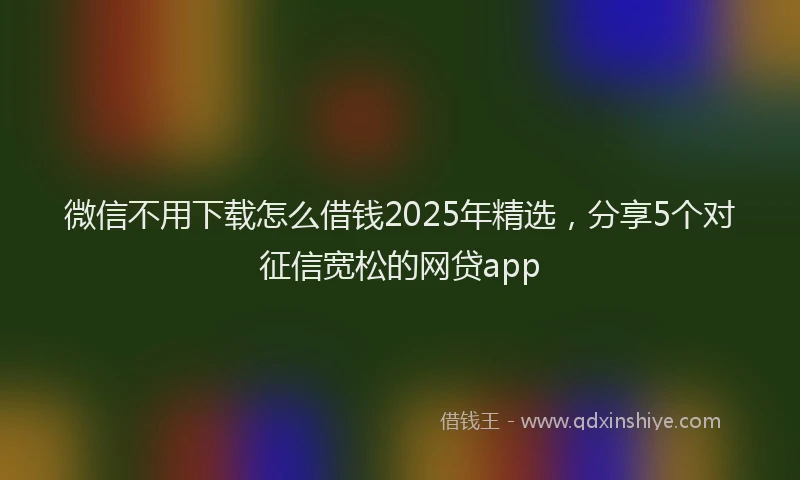 微信不用下载怎么借钱2025年精选，分享5个对征信宽松的网贷app