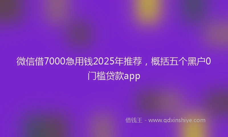 微信借7000急用钱2025年推荐，概括五个黑户0门槛贷款app